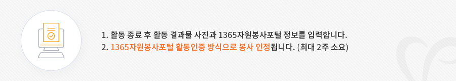 1. 활동 종료 후 활동 결과물 사진과 1365자원봉사포털 정보를 입력합니다. 2. 1365자원봉사포털 활동인증 방식으로 봉사 인정됩니다. (최대 2주 소요)